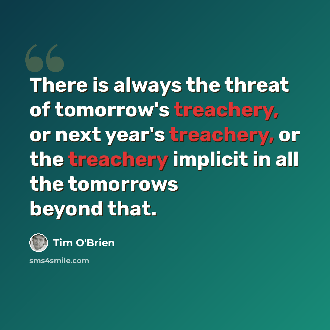 “There is always the threat of tomorrow's treachery, or next year's treachery, or the treachery implicit in all the tomorrows beyond that.” quote by Tim O'Brien