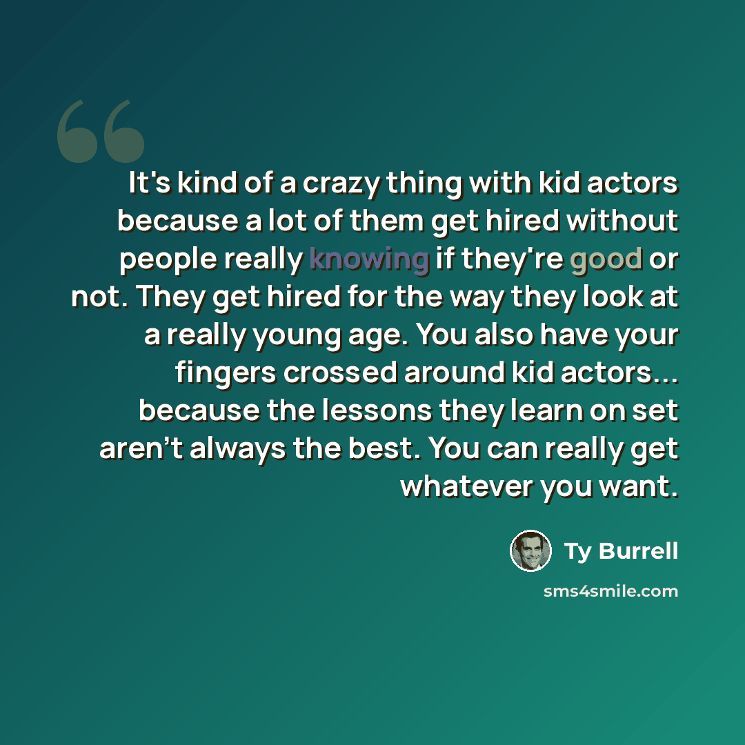 “It's kind of a crazy thing with kid actors because a lot of them get hired without people really knowing if they're good or not. They get hired for the way they look at a really young age. You also have your fingers crossed around kid actors... because the lessons they learn on set aren't always…” quote by Ty Burrell