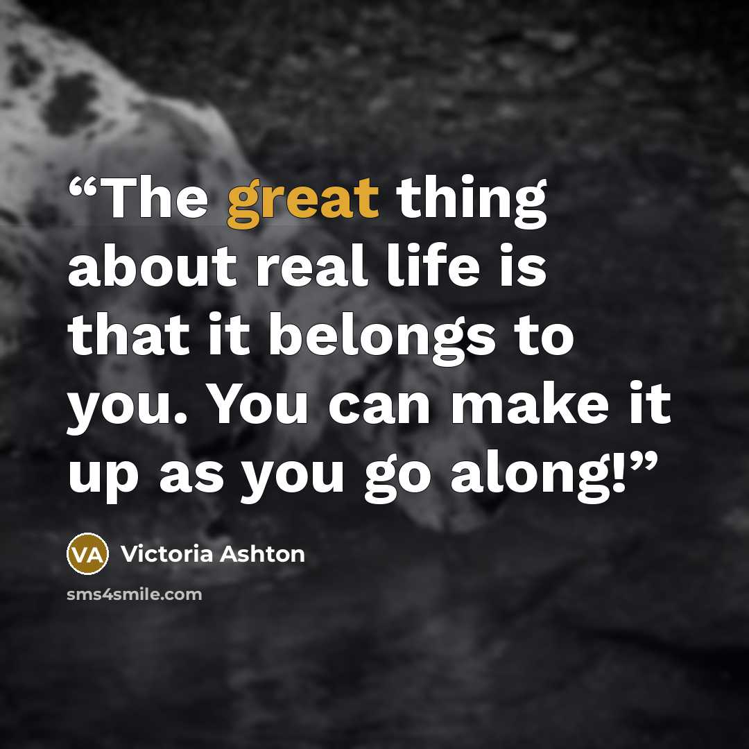 “The great thing about real life is that it belongs to you. You can make it up as you go along!” quote by Victoria Ashton