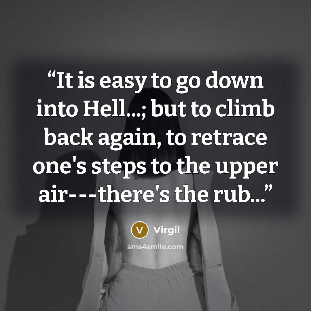 “It is easy to go down into Hell...; but to climb back again, to retrace one's steps to the upper air---there's the rub...” quote by Virgil