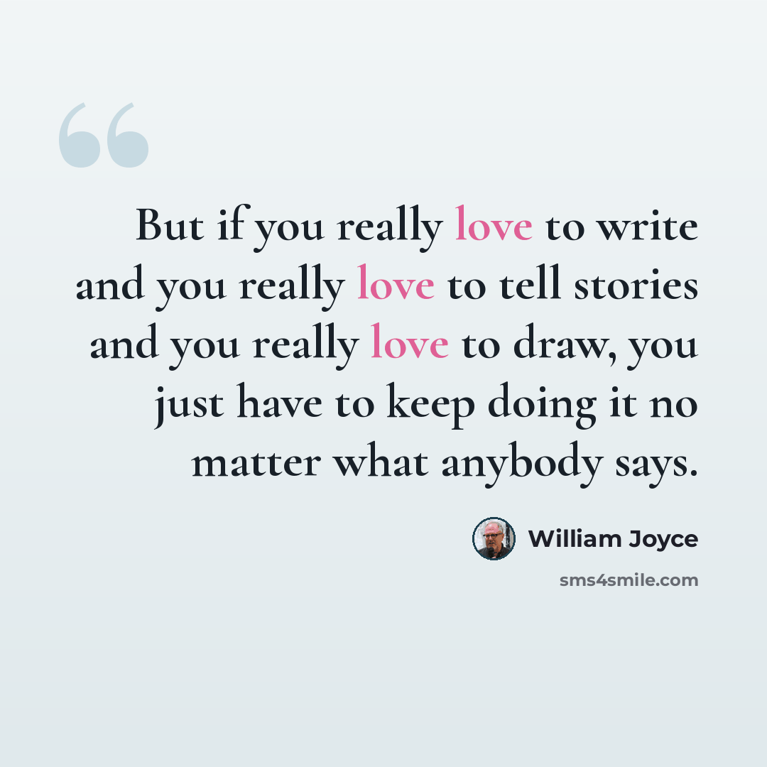 “But if you really love to write and you really love to tell stories and you really love to draw, you just have to keep doing it no matter what anybody says.” quote by William Joyce