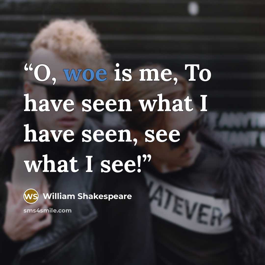 “O, woe is me, To have seen what I have seen, see what I see!” quote by William Shakespeare