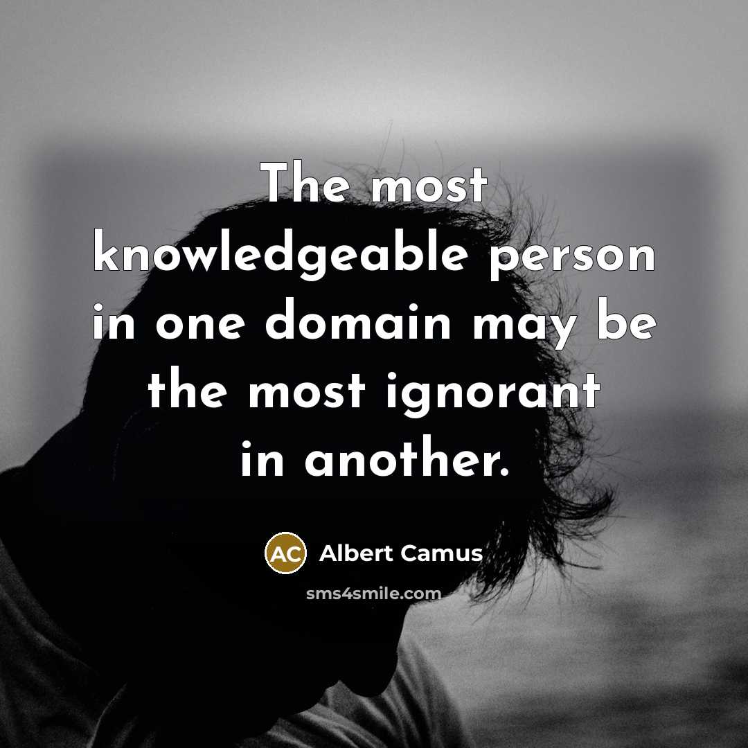“The most knowledgeable person in one domain may be the most ignorant in another.” quote by Albert Camus