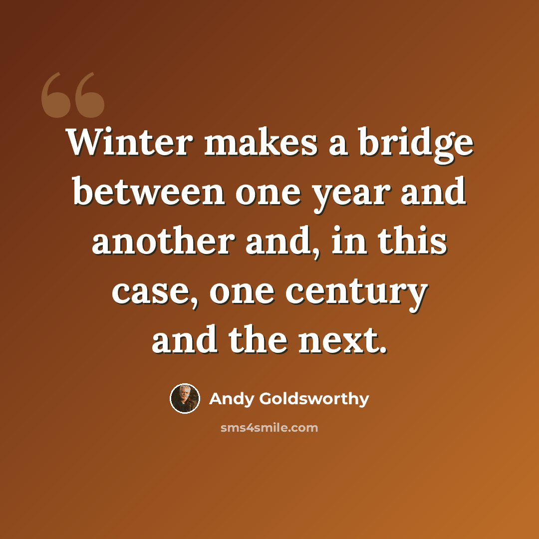 “Winter makes a bridge between one year and another and, in this case, one century and the next.” quote by Andy Goldsworthy
