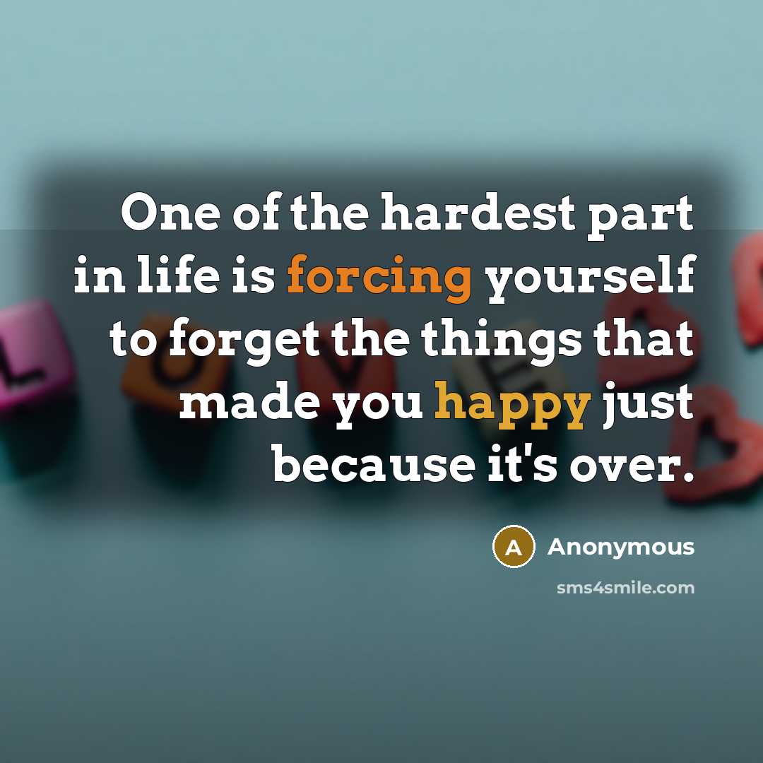 “One of the hardest part in life is forcing yourself to forget the things that made you happy just because it's over.” quote by Anonymous