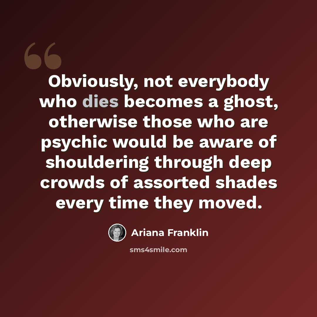 “Obviously, not everybody who dies becomes a ghost, otherwise those who are psychic would be aware of shouldering through deep crowds of assorted shades every time they moved.” quote by Ariana Franklin