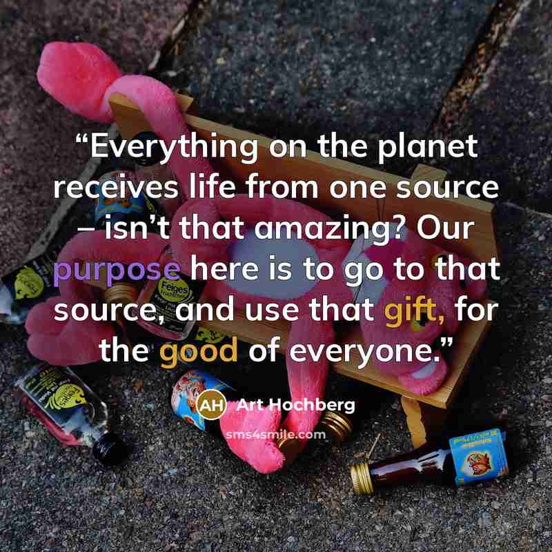 “Everything on the planet receives life from one source – isn’t that amazing? Our purpose here is to go to that source, and use that gift, for the good of everyone.” quote by Art Hochberg