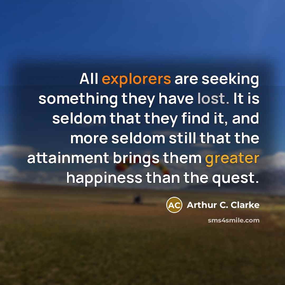 “All explorers are seeking something they have lost. It is seldom that they find it, and more seldom still that the attainment brings them greater happiness than the quest.” quote by Arthur C. Clarke