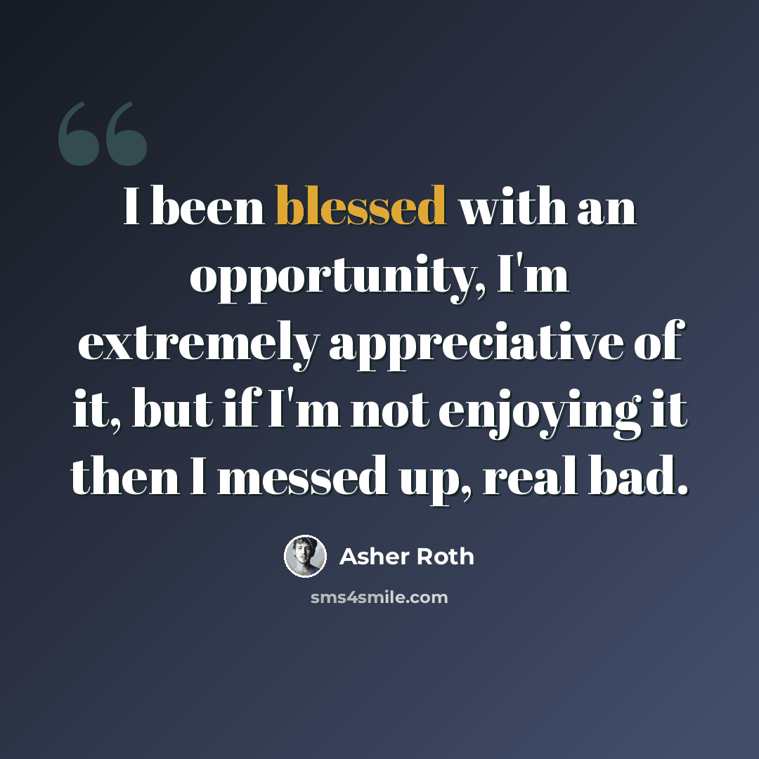 “I been blessed with an opportunity, I'm extremely appreciative of it, but if I'm not enjoying it then I messed up, real bad.” quote by Asher Roth
