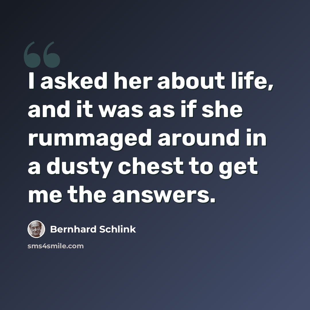 “I asked her about life, and it was as if she rummaged around in a dusty chest to get me the answers.” quote by Bernhard Schlink