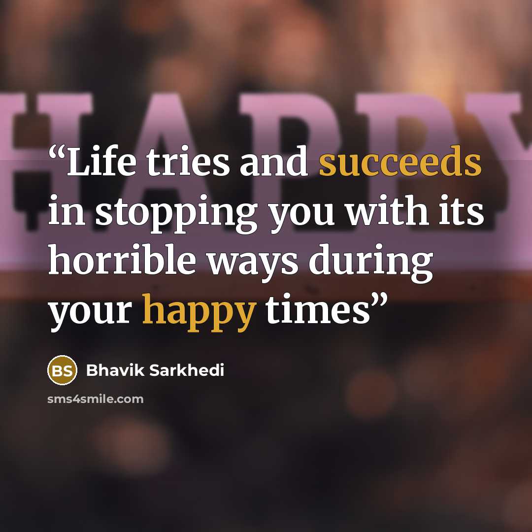 “Life tries and succeeds in stopping you with its horrible ways during your happy times” quote by Bhavik Sarkhedi