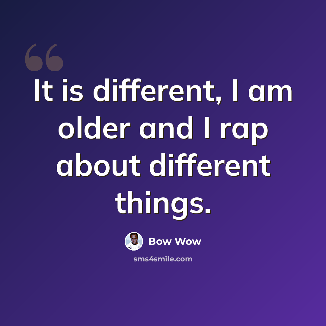 “It is different, I am older and I rap about different things.” quote by Bow Wow