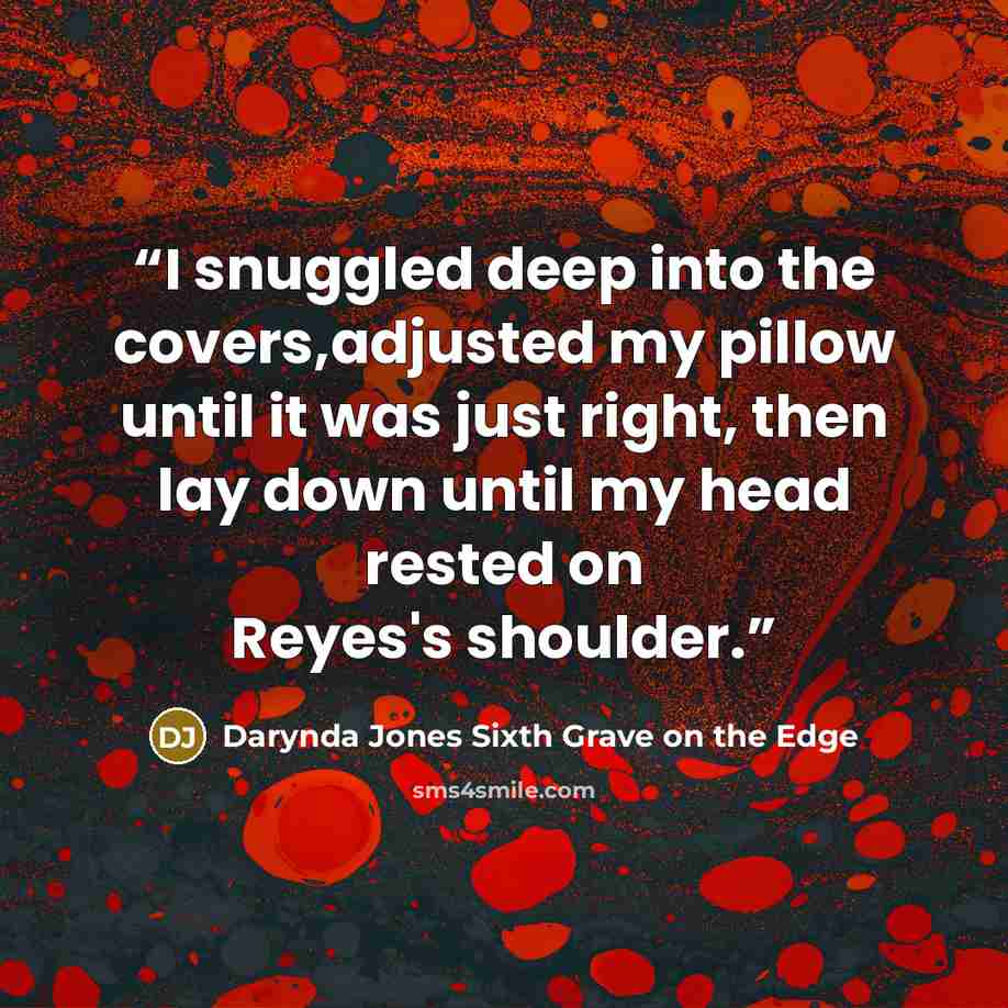 “I snuggled deep into the covers,adjusted my pillow until it was just right, then lay down until my head rested on Reyes's shoulder.” quote by Darynda Jones Sixth Grave on the Edge