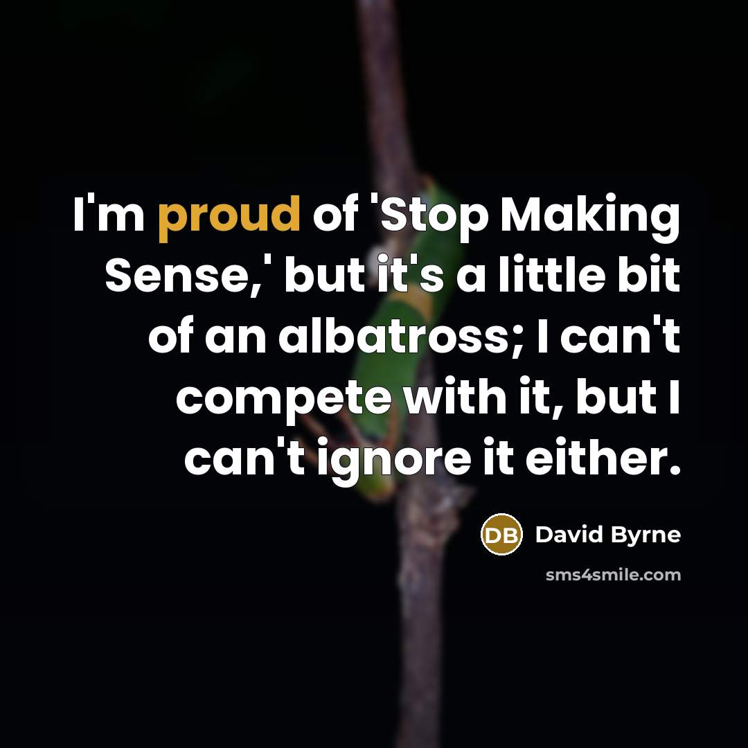 “I'm proud of 'Stop Making Sense,' but it's a little bit of an albatross; I can't compete with it, but I can't ignore it either.” quote by David Byrne