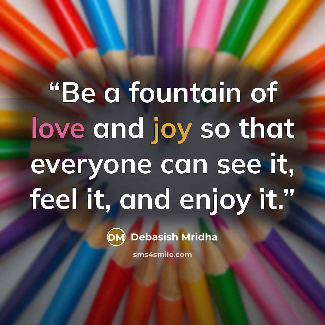 “Be a fountain of love and joy so that everyone can see it, feel it, and enjoy it.” quote by Debasish Mridha