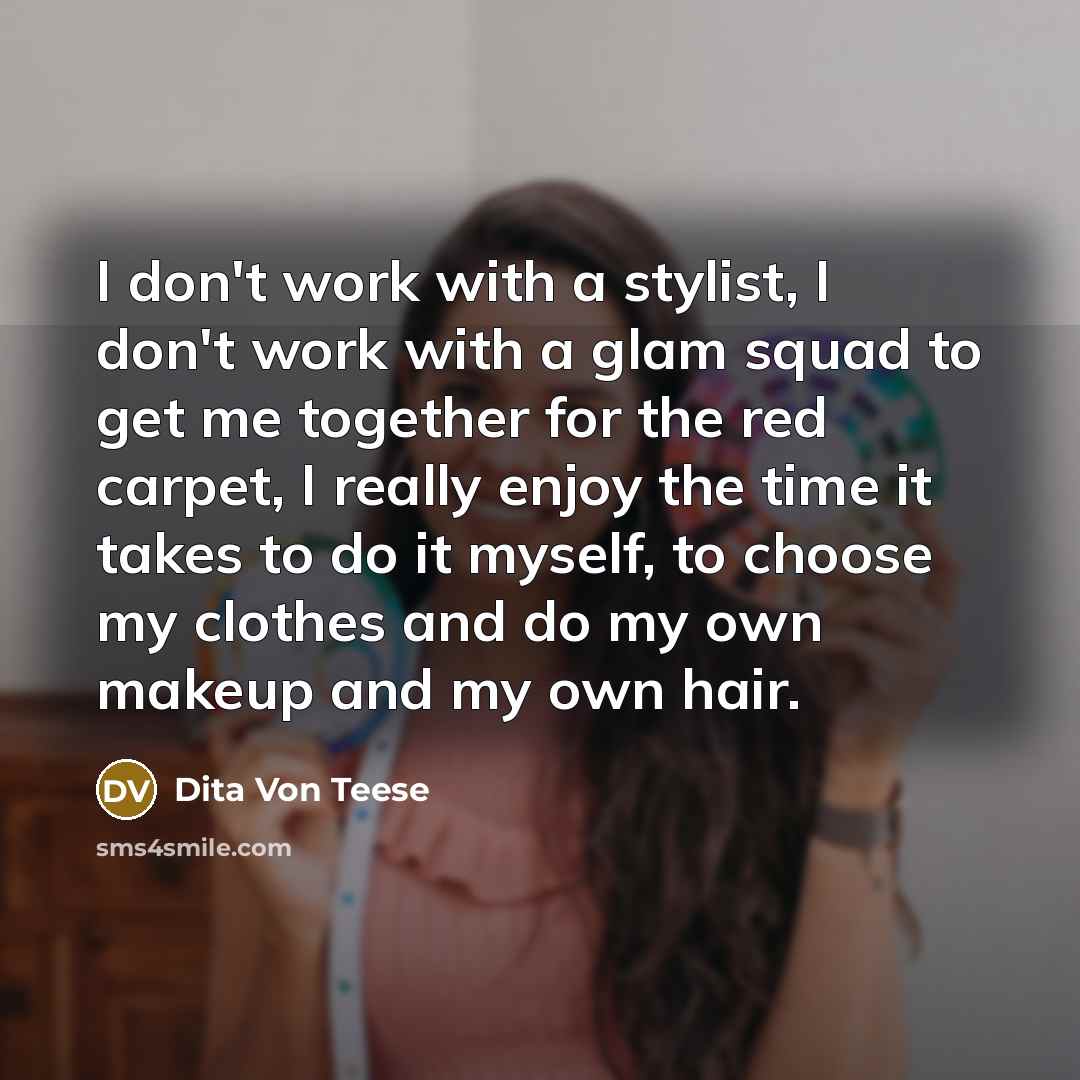 “I don't work with a stylist, I don't work with a glam squad to get me together for the red carpet, I really enjoy the time it takes to do it myself, to choose my clothes and do my own makeup and my own hair.” quote by Dita Von Teese