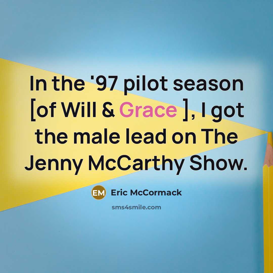 “In the '97 pilot season [of Will & Grace ], I got the male lead on The Jenny McCarthy Show.” quote by Eric McCormack