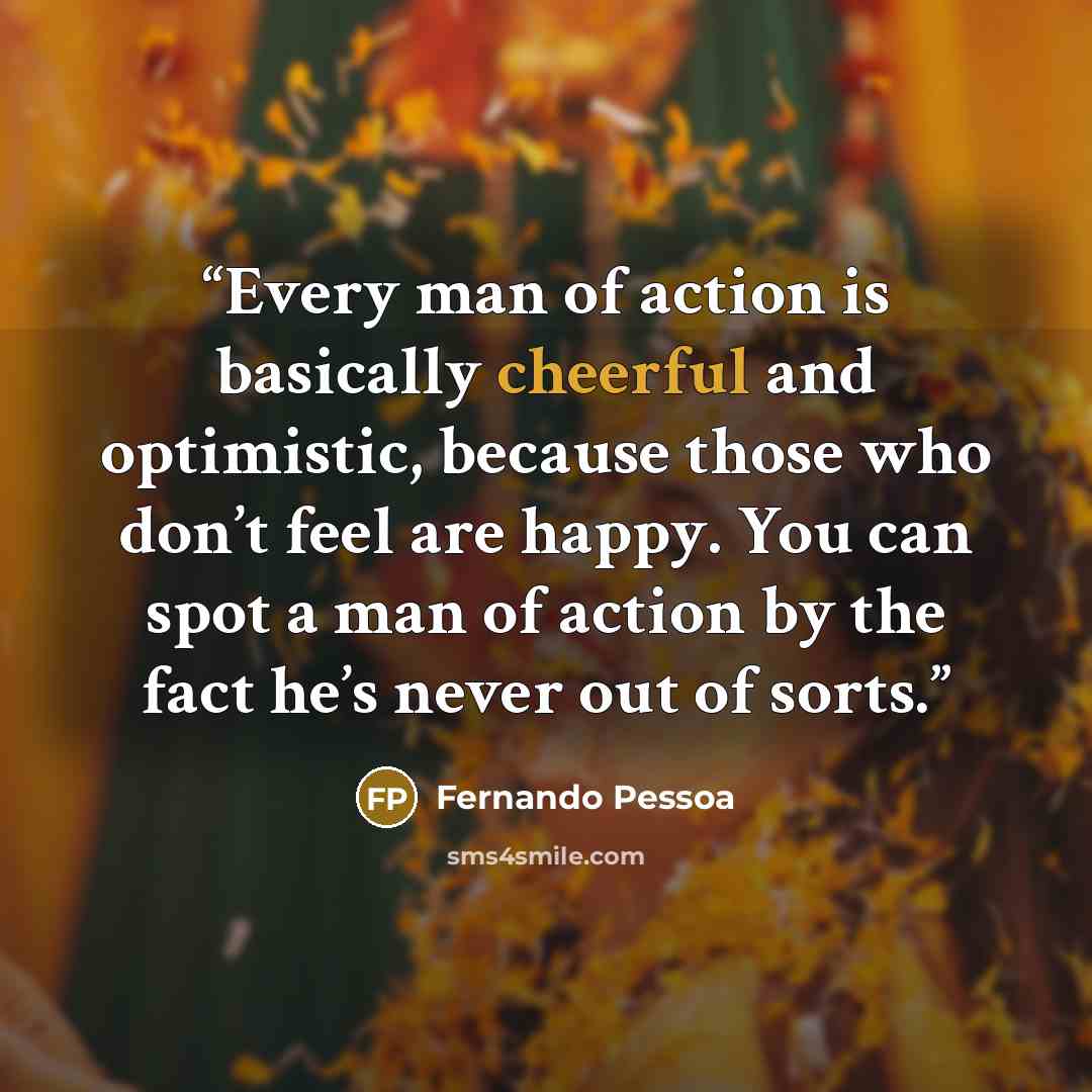 “Every man of action is basically cheerful and optimistic, because those who don’t feel are happy. You can spot a man of action by the fact he’s never out of sorts.” quote by Fernando Pessoa