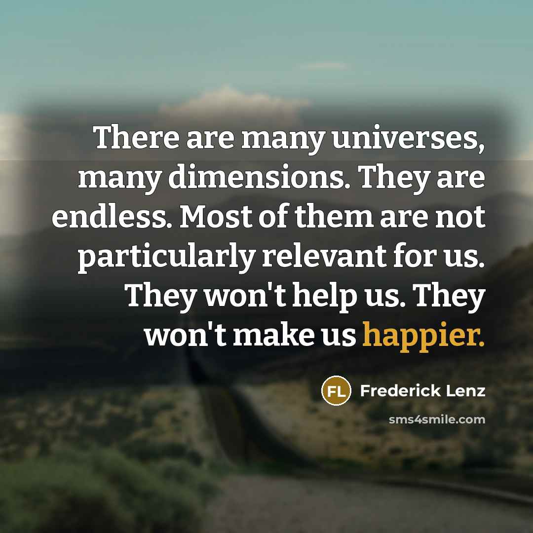 “There are many universes, many dimensions. They are endless. Most of them are not particularly relevant for us. They won't help us. They won't make us happier.” quote by Frederick Lenz