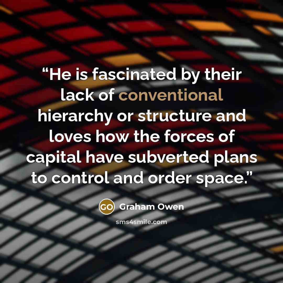 “He is fascinated by their lack of conventional hierarchy or structure and loves how the forces of capital have subverted plans to control and order space.” quote by Graham Owen