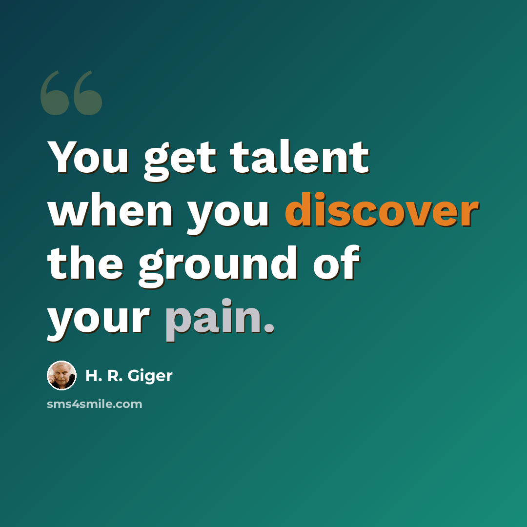 “You get talent when you discover the ground of your pain.” quote by H. R. Giger
