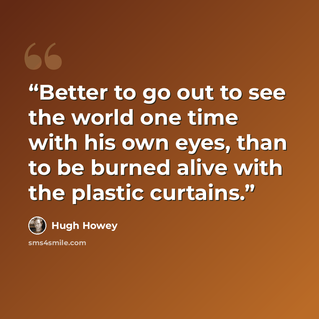 “Better to go out to see the world one time with his own eyes, than to be burned alive with the plastic curtains.” quote by Hugh Howey