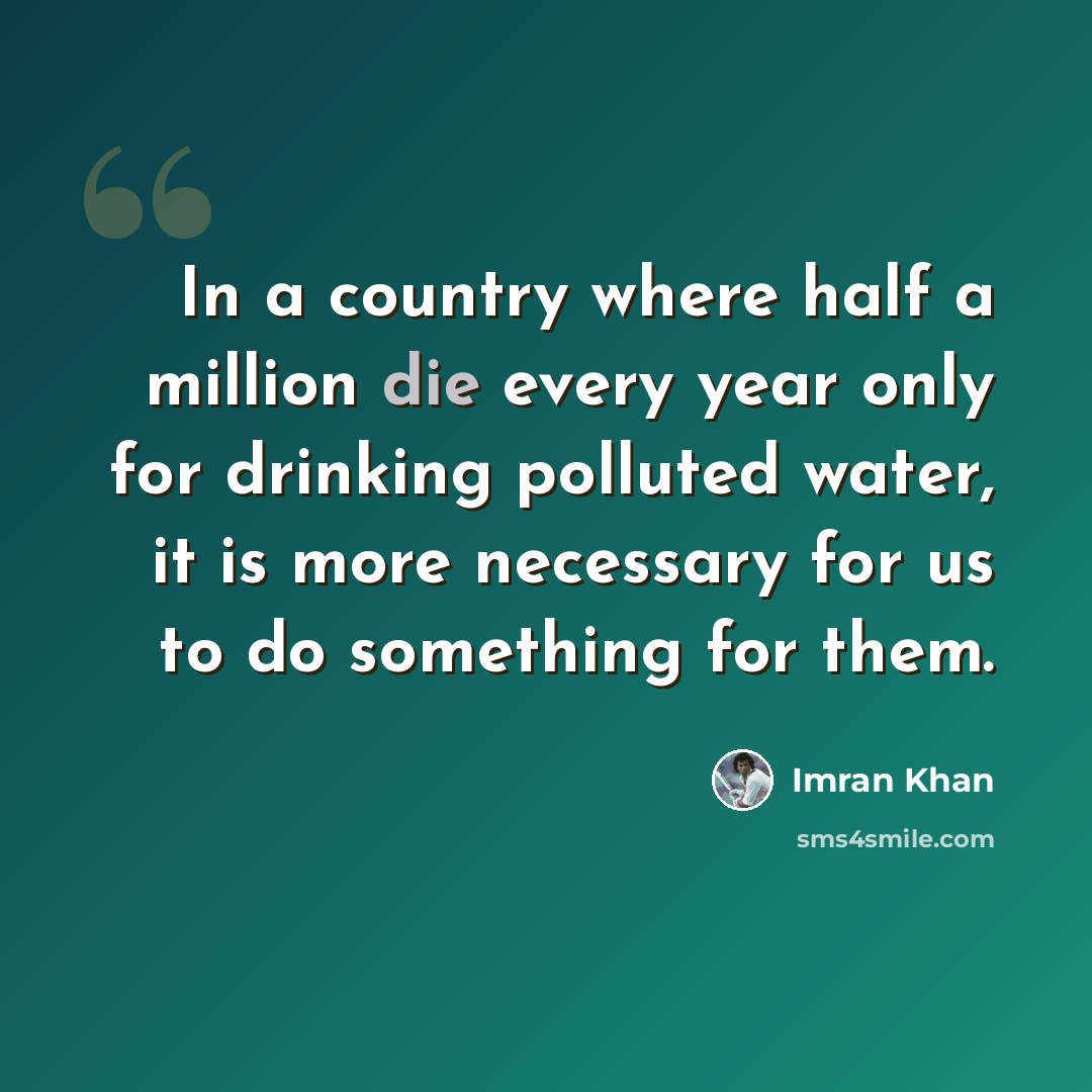 “In a country where half a million die every year only for drinking polluted water, it is more necessary for us to do something for them.” quote by Imran Khan