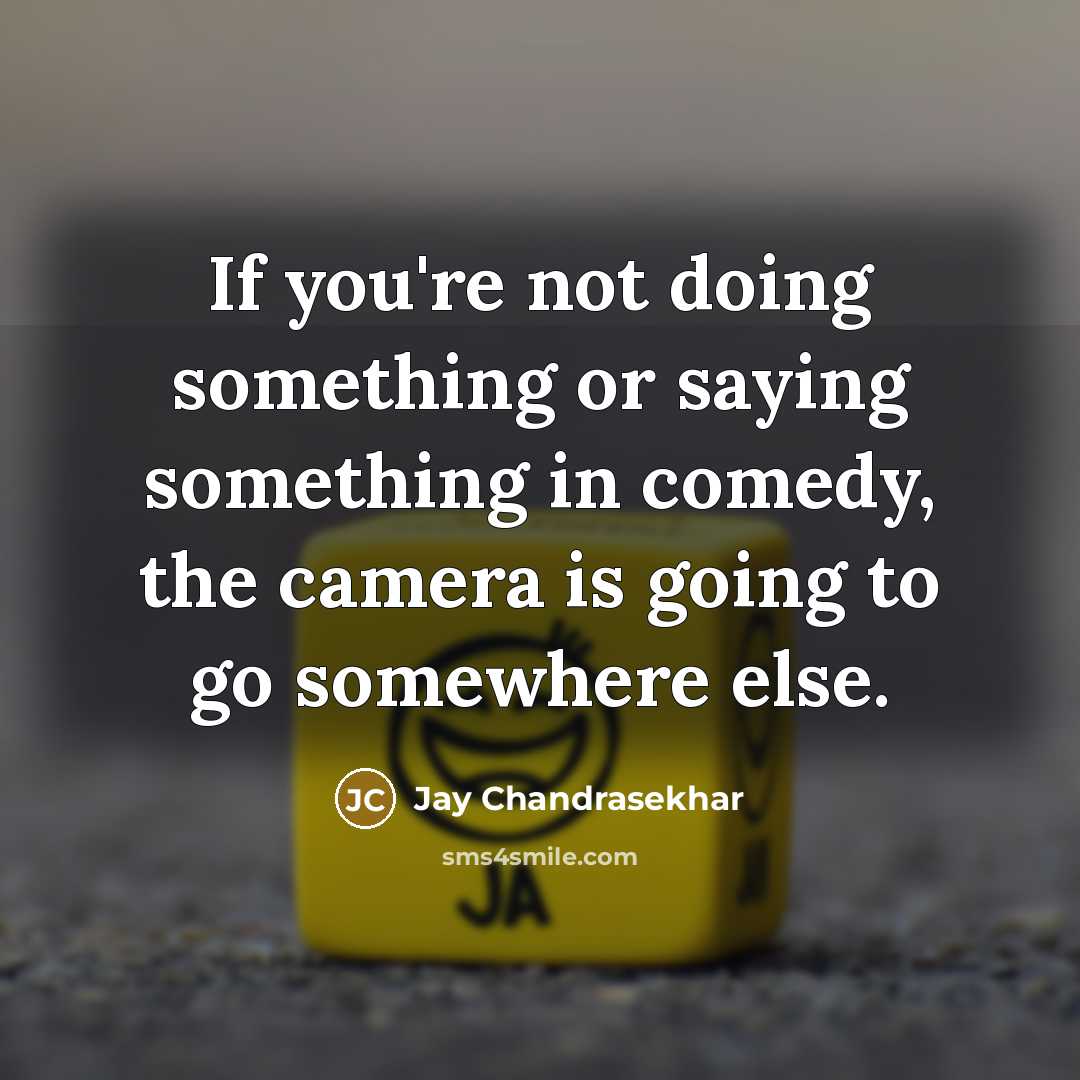“If you're not doing something or saying something in comedy, the camera is going to go somewhere else.” quote by Jay Chandrasekhar
