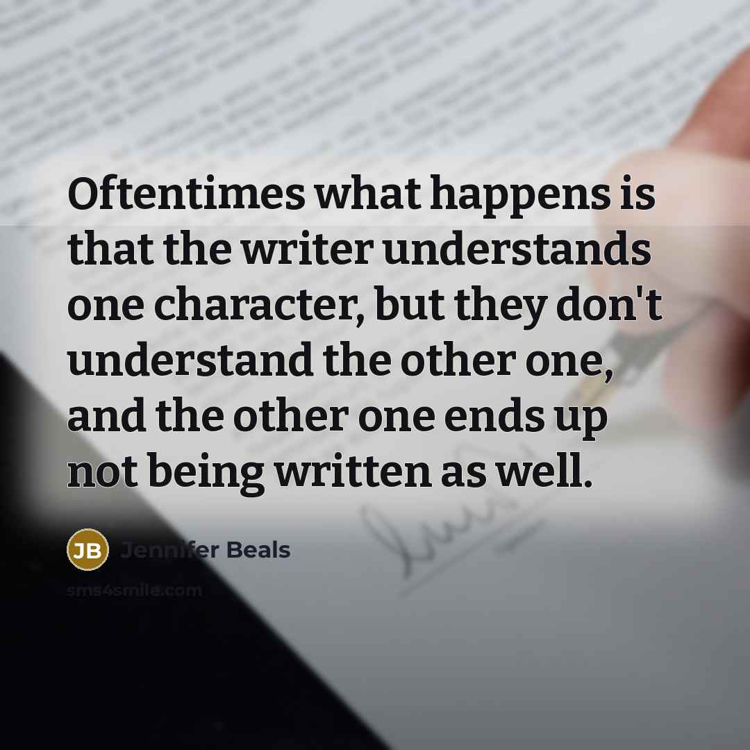 “Oftentimes what happens is that the writer understands one character, but they don't understand the other one, and the other one ends up not being written as well.” quote by Jennifer Beals