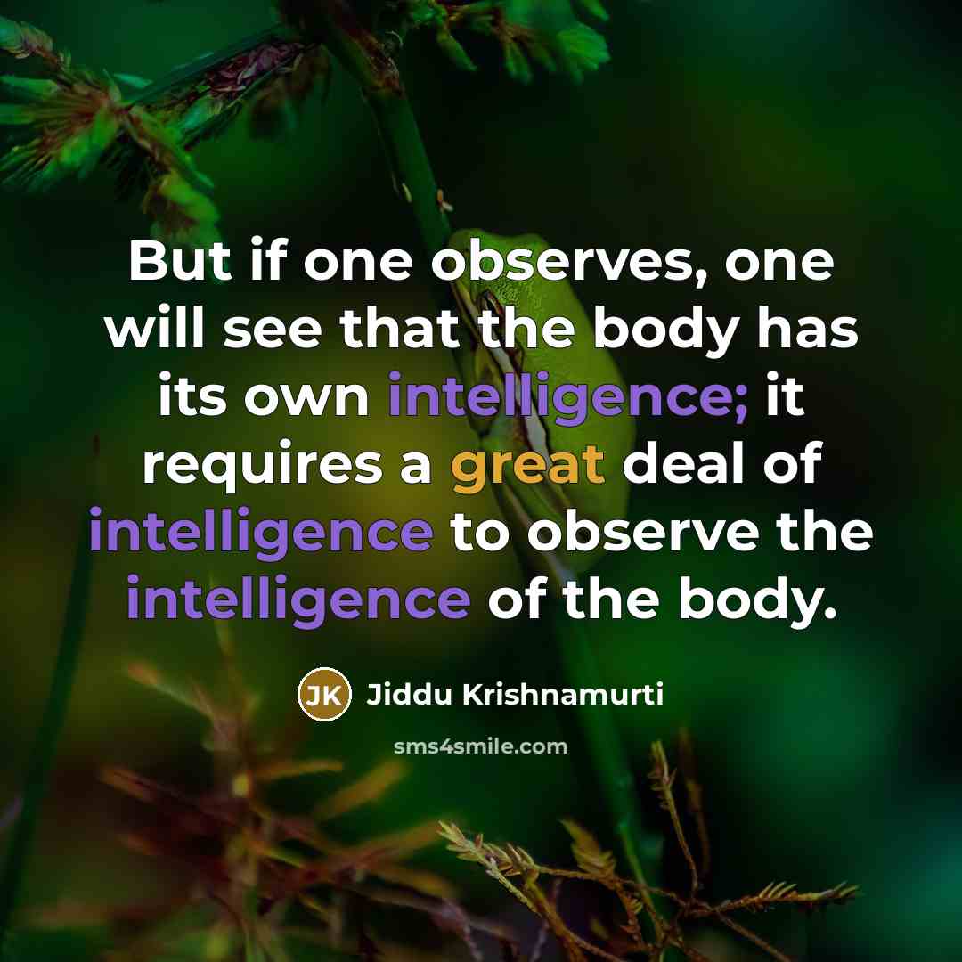 “But if one observes, one will see that the body has its own intelligence; it requires a great deal of intelligence to observe the intelligence of the body.” quote by Jiddu Krishnamurti