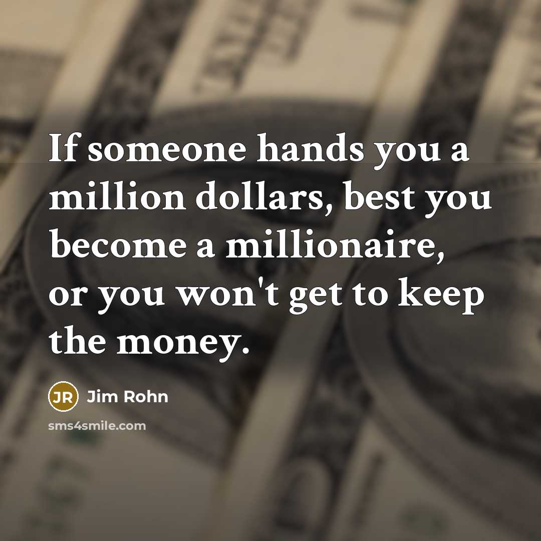 “If someone hands you a million dollars, best you become a millionaire, or you won't get to keep the money.” quote by Jim Rohn