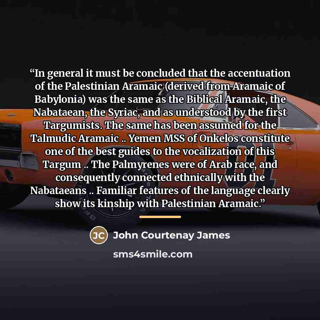 “In general it must be concluded that the accentuation of the Palestinian Aramaic (derived from Aramaic of Babylonia) was the same as the Biblical Aramaic, the Nabataean, the Syriac, and as understood by the first Targumists. The same has been assumed for the Talmudic Aramaic .. Yemen MSS of…” quote by John Courtenay James