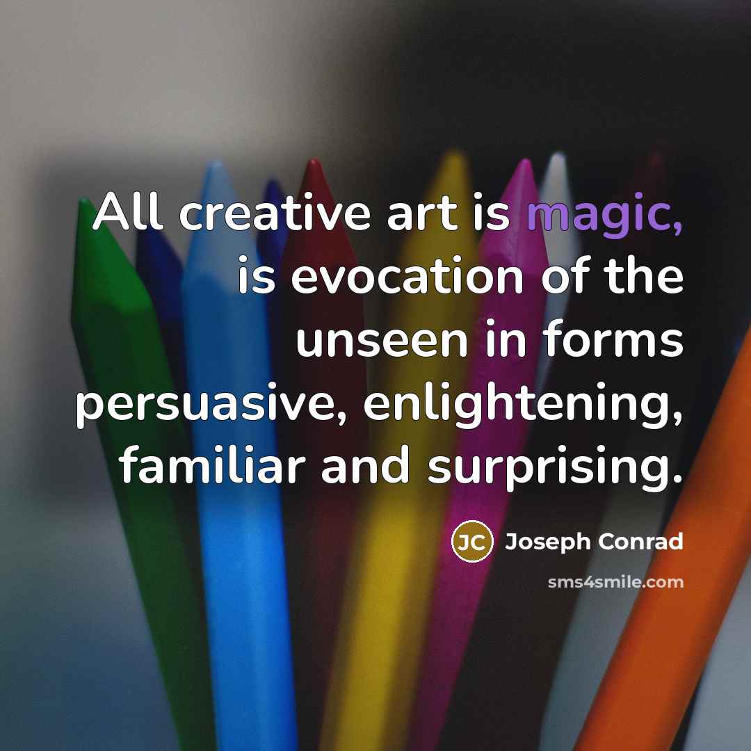 “All creative art is magic, is evocation of the unseen in forms persuasive, enlightening, familiar and surprising.” quote by Joseph Conrad