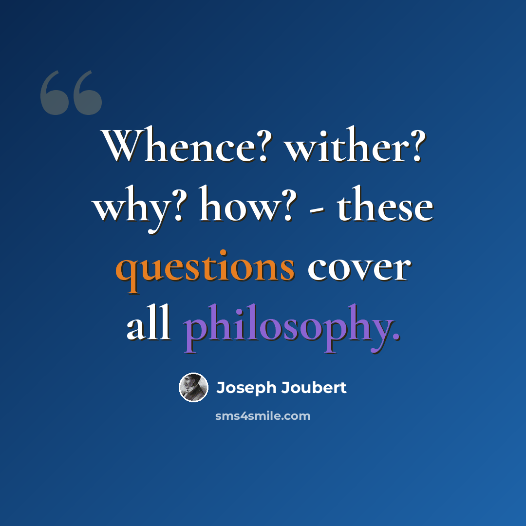 “Whence? wither? why? how? - these questions cover all philosophy.” quote by Joseph Joubert