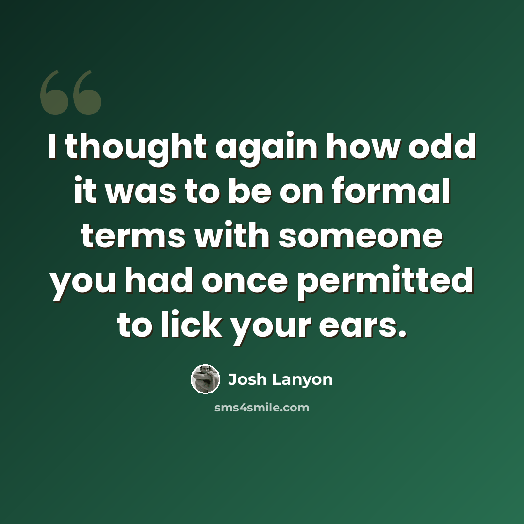 “I thought again how odd it was to be on formal terms with someone you had once permitted to lick your ears.” quote by Josh Lanyon