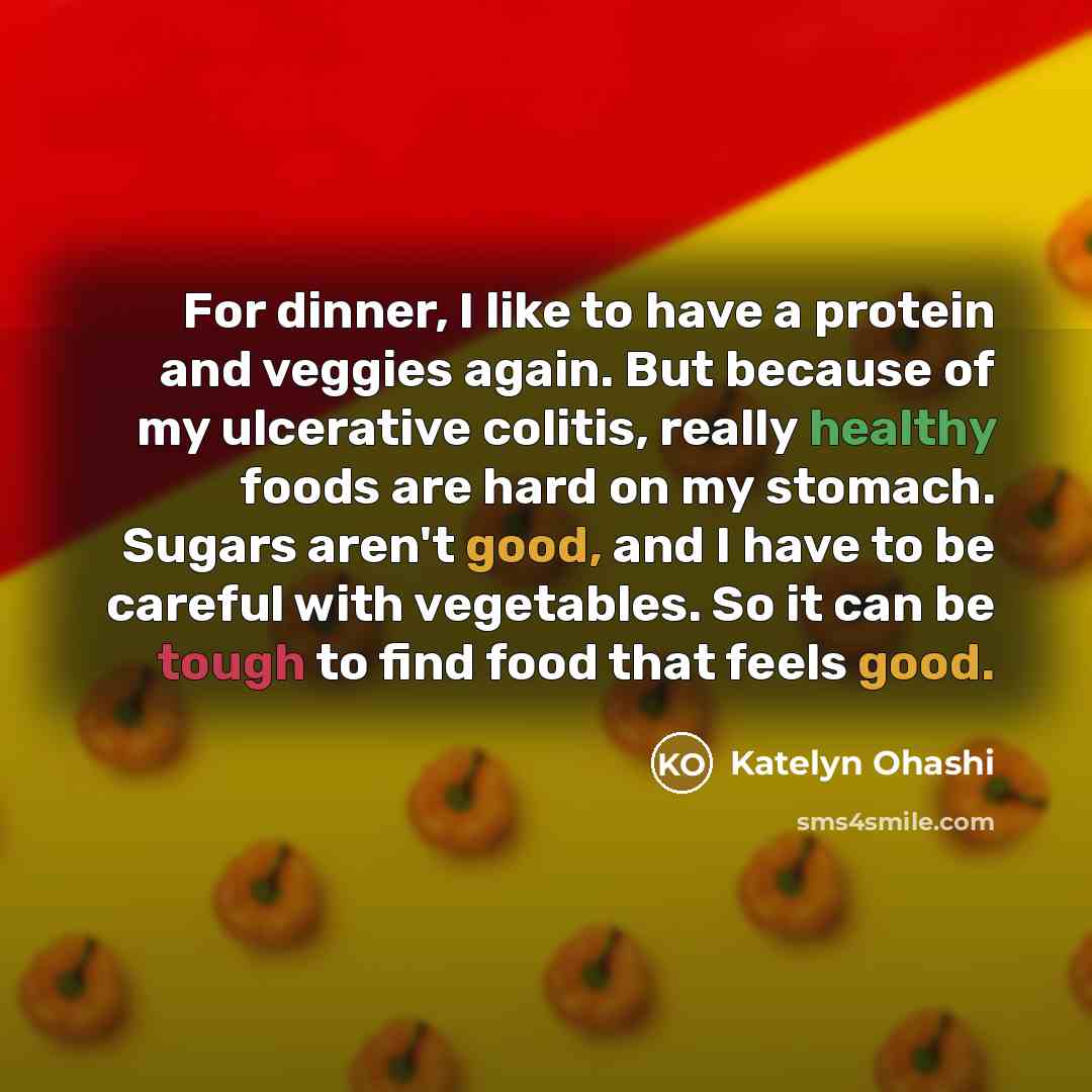 “For dinner, I like to have a protein and veggies again. But because of my ulcerative colitis, really healthy foods are hard on my stomach. Sugars aren't good, and I have to be careful with vegetables. So it can be tough to find food that feels good.” quote by Katelyn Ohashi