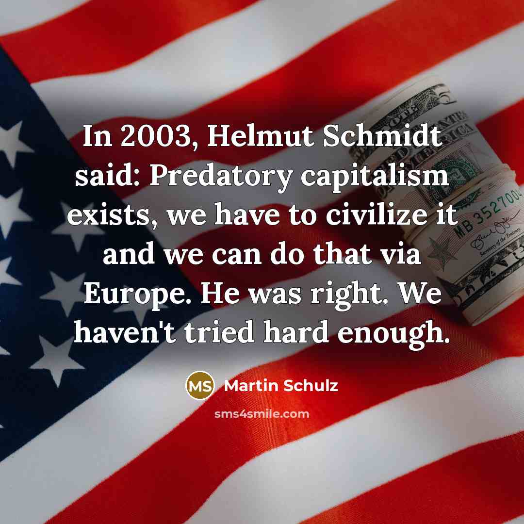 “In 2003, Helmut Schmidt said: Predatory capitalism exists, we have to civilize it and we can do that via Europe. He was right. We haven't tried hard enough.” quote by Martin Schulz