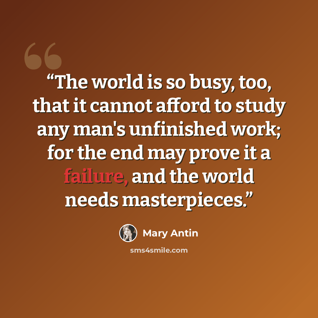 “The world is so busy, too, that it cannot afford to study any man's unfinished work; for the end may prove it a failure, and the world needs masterpieces.” quote by Mary Antin