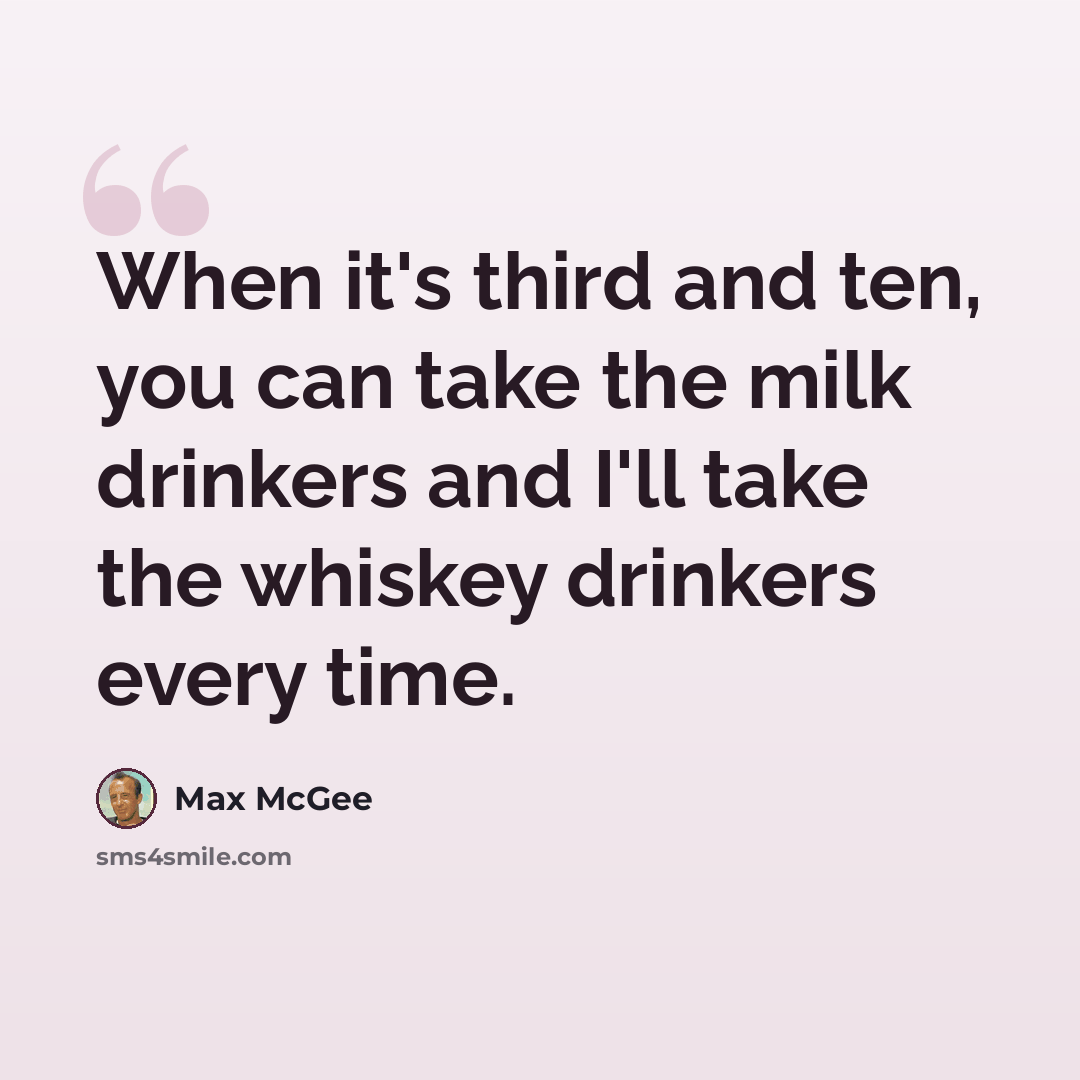 “When it's third and ten, you can take the milk drinkers and I'll take the whiskey drinkers every time.” quote by Max McGee