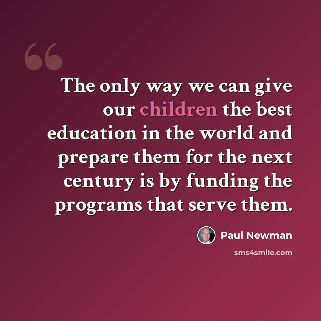“The only way we can give our children the best education in the world and prepare them for the next century is by funding the programs that serve them.” quote by Paul Newman