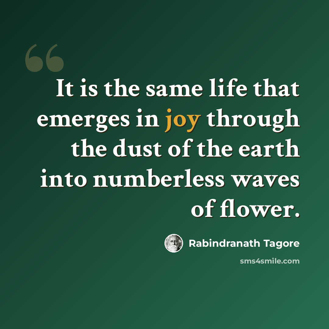 “It is the same life that emerges in joy through the dust of the earth into numberless waves of flower.” quote by Rabindranath Tagore