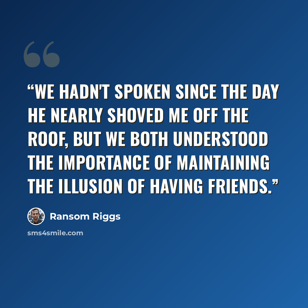 “We hadn't spoken since the day he nearly shoved me off the roof, but we both understood the importance of maintaining the illusion of having friends.” quote by Ransom Riggs