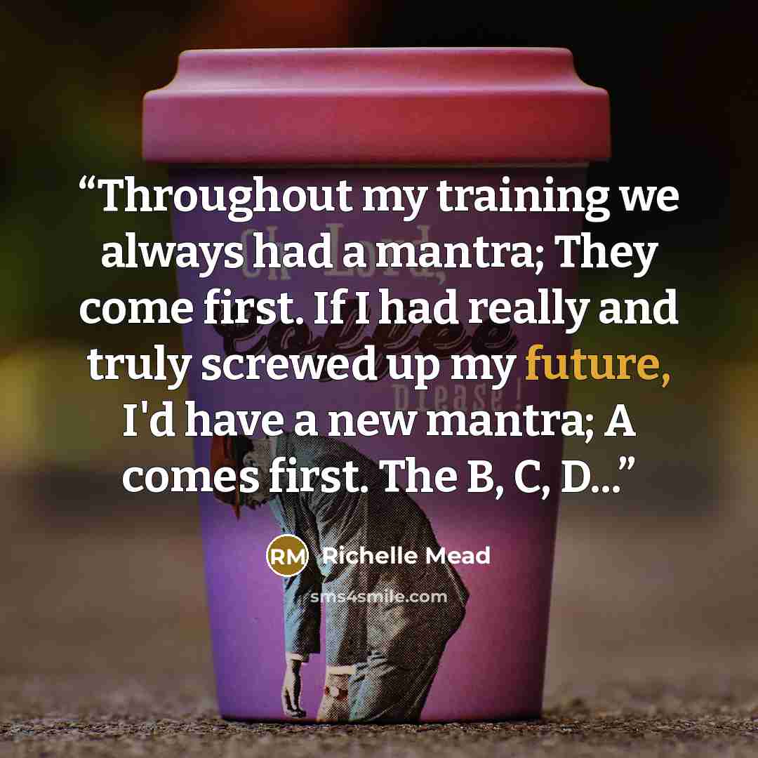 “Throughout my training we always had a mantra; They come first. If I had really and truly screwed up my future, I'd have a new mantra; A comes first. The B, C, D...” quote by Richelle Mead
