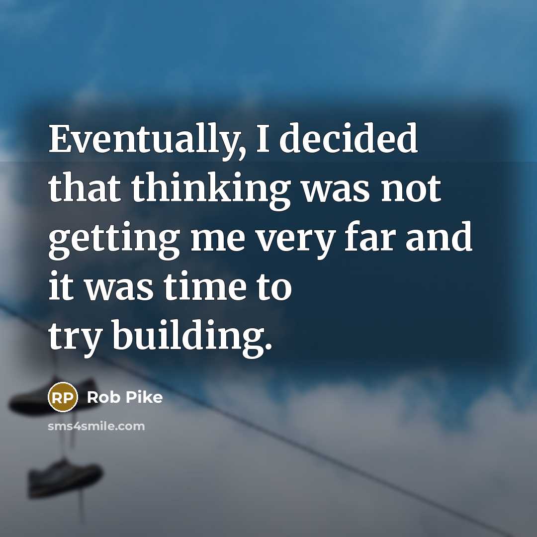 “Eventually, I decided that thinking was not getting me very far and it was time to try building.” quote by Rob Pike