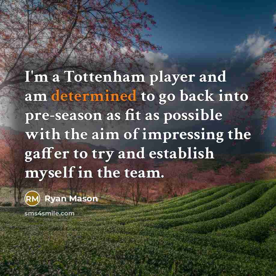 “I'm a Tottenham player and am determined to go back into pre-season as fit as possible with the aim of impressing the gaffer to try and establish myself in the team.” quote by Ryan Mason