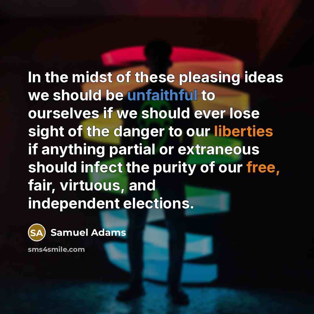 “In the midst of these pleasing ideas we should be unfaithful to ourselves if we should ever lose sight of the danger to our liberties if anything partial or extraneous should infect the purity of our free, fair, virtuous, and independent elections.” quote by Samuel Adams