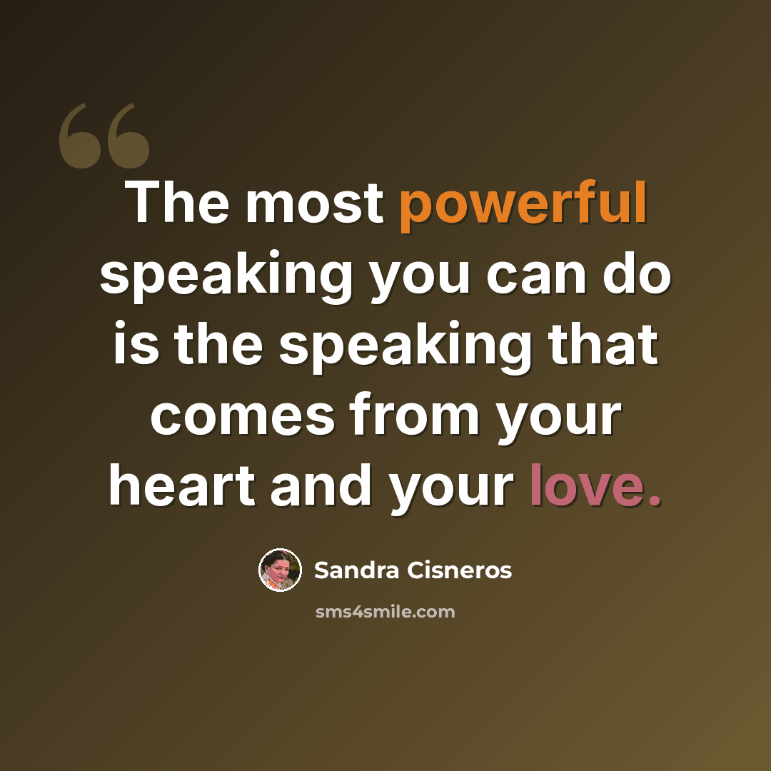 “The most powerful speaking you can do is the speaking that comes from your heart and your love.” quote by Sandra Cisneros