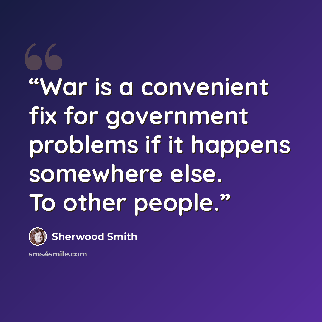 “War is a convenient fix for government problems if it happens somewhere else. To other people.” quote by Sherwood Smith