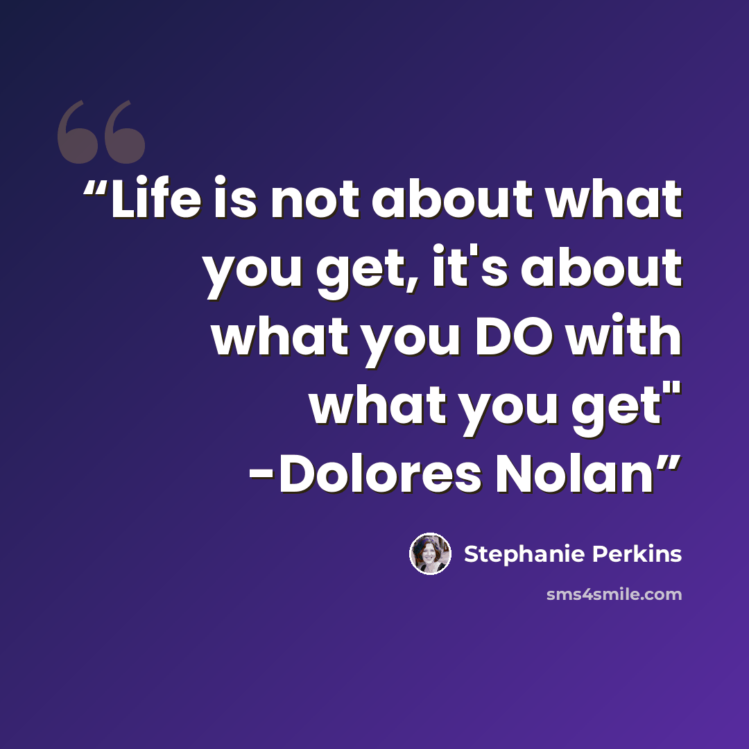 “Life is not about what you get, it's about what you DO with what you get" -Dolores Nolan” quote by Stephanie Perkins