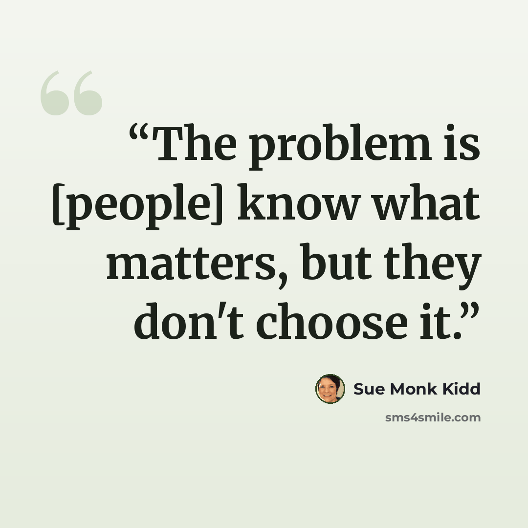 “The problem is [people] know what matters, but they don't choose it.” quote by Sue Monk Kidd